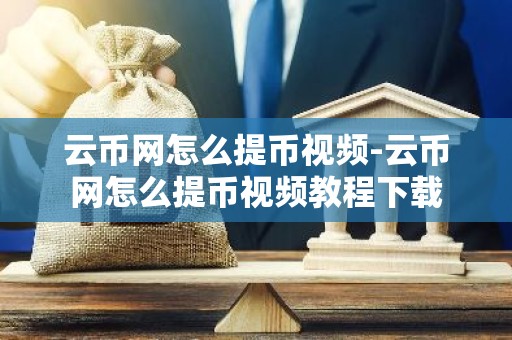 云币网怎么提币视频-云币网怎么提币视频教程下载