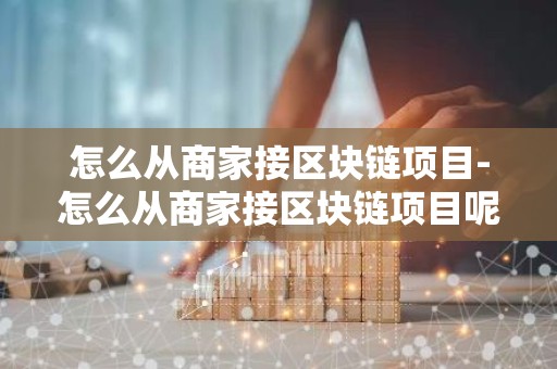 怎么从商家接区块链项目-怎么从商家接区块链项目呢