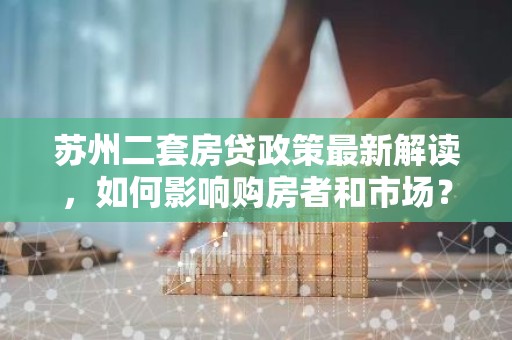 苏州二套房贷政策最新解读，如何影响购房者和市场？
