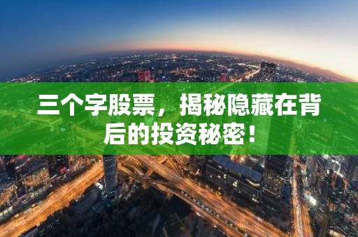 三个字股票，揭秘隐藏在背后的投资秘密！