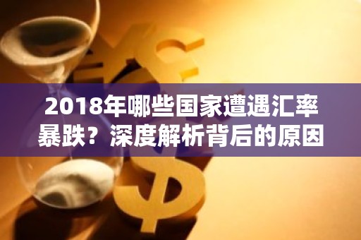 2018年哪些国家遭遇汇率暴跌？深度解析背后的原因