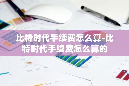 比特时代手续费怎么算-比特时代手续费怎么算的