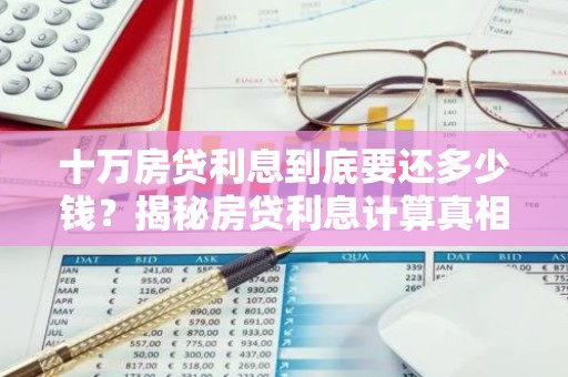 十万房贷利息到底要还多少钱？揭秘房贷利息计算真相！