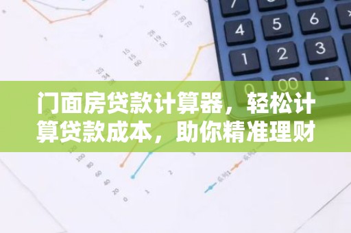 门面房贷款计算器，轻松计算贷款成本，助你精准理财