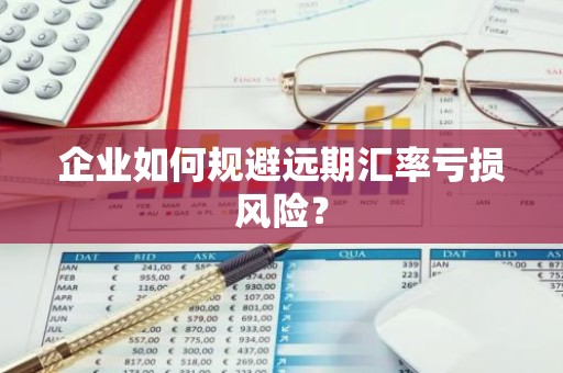 企业如何规避远期汇率亏损风险？