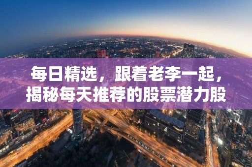 每日精选，跟着老李一起，揭秘每天推荐的股票潜力股！