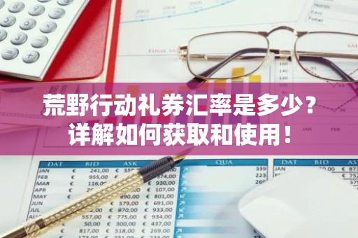 荒野行动礼券汇率是多少？详解如何获取和使用！