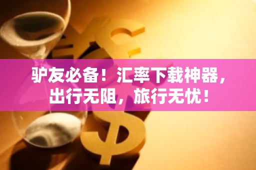 驴友必备！汇率下载神器，出行无阻，旅行无忧！