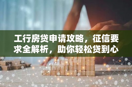 工行房贷申请攻略，征信要求全解析，助你轻松贷到心仪住房！