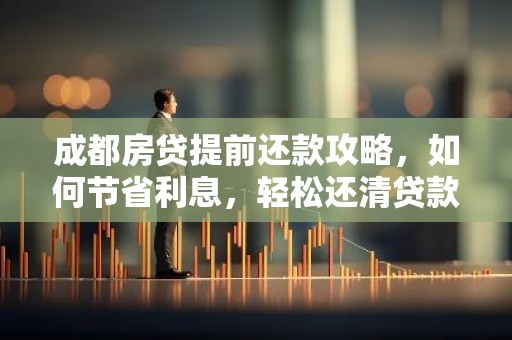 成都房贷提前还款攻略，如何节省利息，轻松还清贷款？