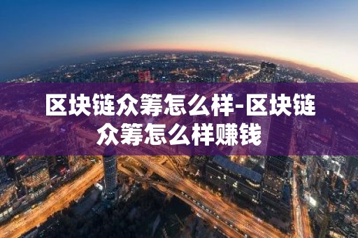 区块链众筹怎么样-区块链众筹怎么样赚钱