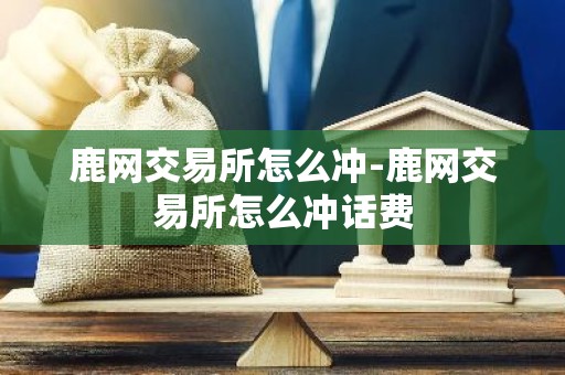 鹿网交易所怎么冲-鹿网交易所怎么冲话费