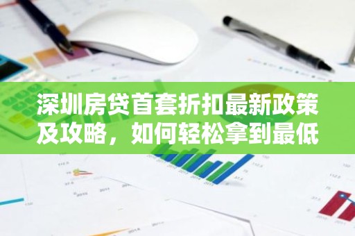 深圳房贷首套折扣最新政策及攻略，如何轻松拿到最低利率？