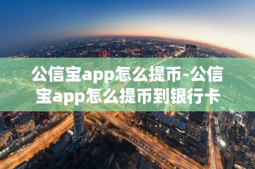 公信宝app怎么提币-公信宝app怎么提币到银行卡