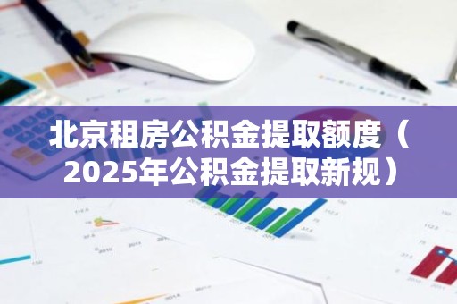 北京租房公积金提取额度（2025年公积金提取新规）
