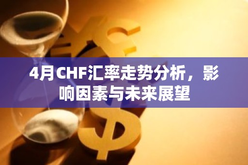 4月CHF汇率走势分析，影响因素与未来展望