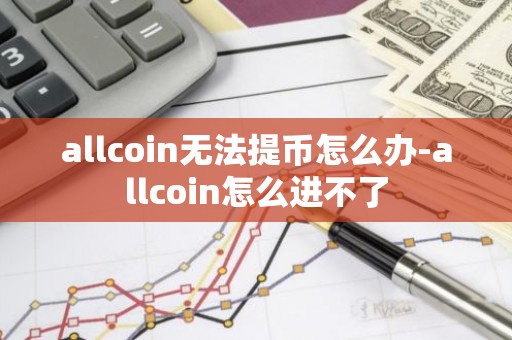allcoin无法提币怎么办-allcoin怎么进不了