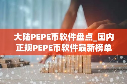 大陆PEPE币软件盘点_国内正规PEPE币软件最新榜单