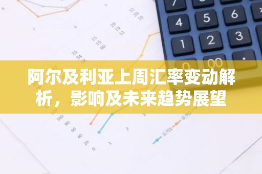 阿尔及利亚上周汇率变动解析，影响及未来趋势展望