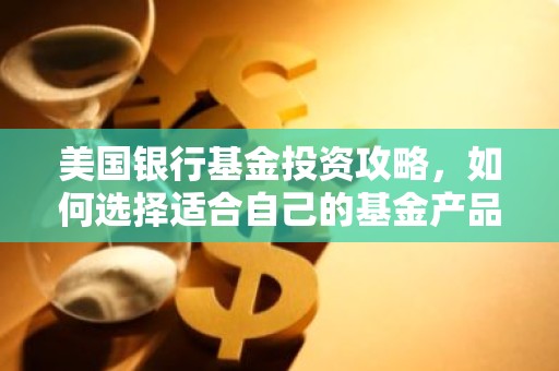 美国银行基金投资攻略，如何选择适合自己的基金产品？
