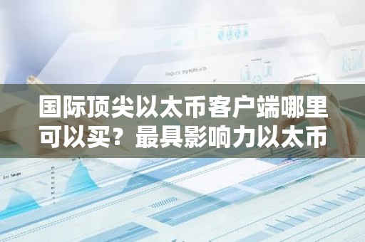国际顶尖以太币客户端哪里可以买？最具影响力以太币客户端交易量排名