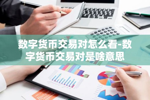 数字货币交易对怎么看-数字货币交易对是啥意思