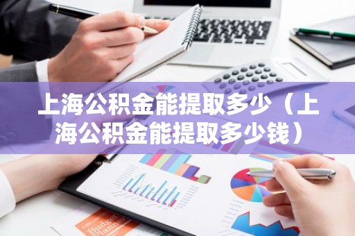 上海公积金能提取多少（上海公积金能提取多少钱）