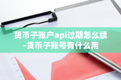 货币子账户api过期怎么续-货币子账号有什么用