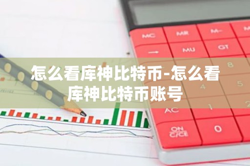 怎么看库神比特币-怎么看库神比特币账号