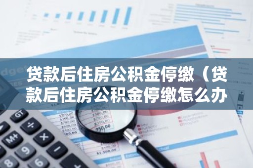 贷款后住房公积金停缴（贷款后住房公积金停缴怎么办）