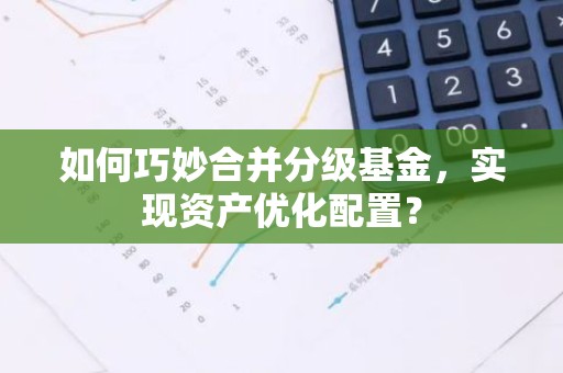 如何巧妙合并分级基金，实现资产优化配置？