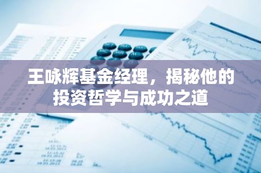 王咏辉基金经理，揭秘他的投资哲学与成功之道