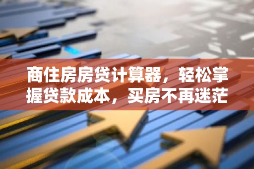 商住房房贷计算器，轻松掌握贷款成本，买房不再迷茫！