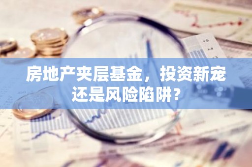 房地产夹层基金，投资新宠还是风险陷阱？