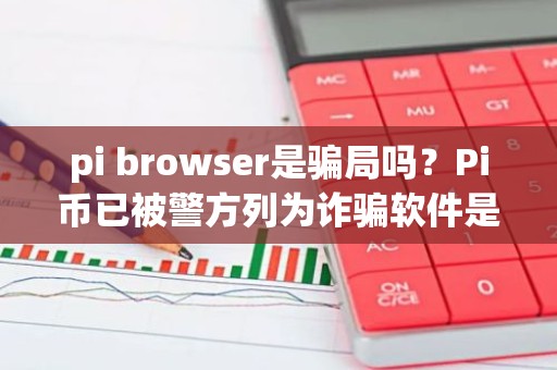 pi browser是骗局吗？Pi币已被警方列为诈骗软件是真是假？