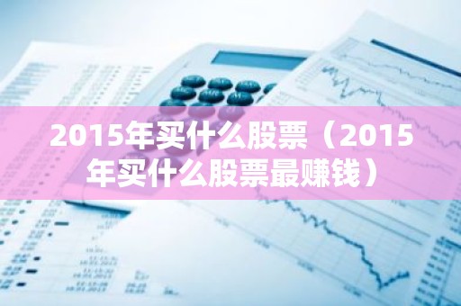 2015年买什么股票（2015年买什么股票最赚钱）