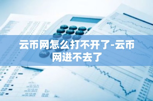 云币网怎么打不开了-云币网进不去了