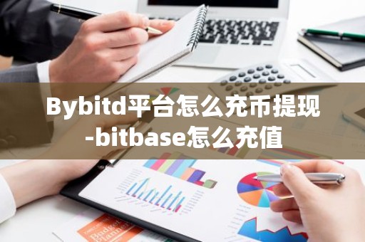 Bybitd平台怎么充币提现-bitbase怎么充值