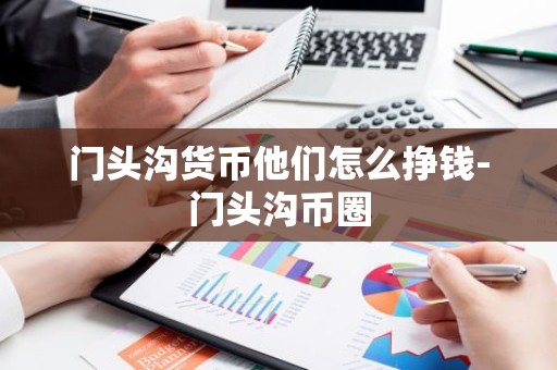 门头沟货币他们怎么挣钱-门头沟币圈