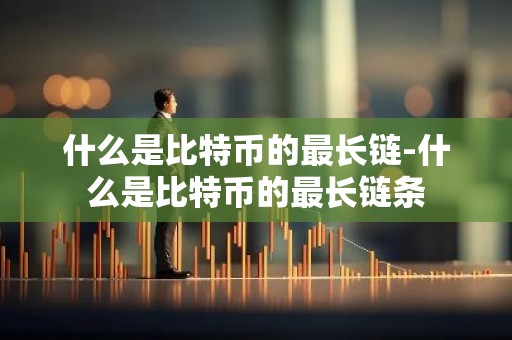 什么是比特币的最长链-什么是比特币的最长链条