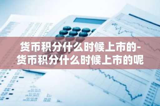 货币积分什么时候上市的-货币积分什么时候上市的呢