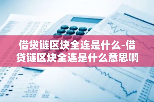 借贷链区块全连是什么-借贷链区块全连是什么意思啊