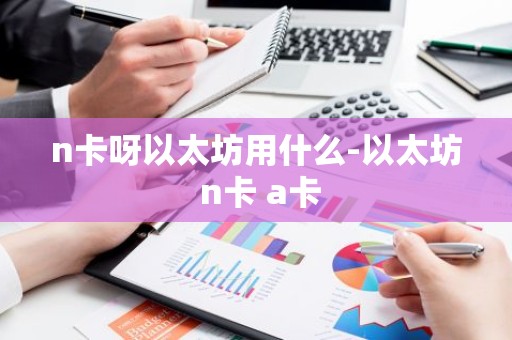 n卡呀以太坊用什么-以太坊 n卡 a卡