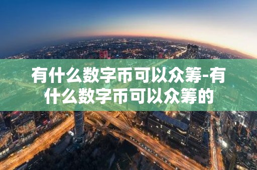有什么数字币可以众筹-有什么数字币可以众筹的