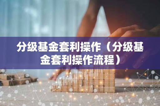 分级基金套利操作（分级基金套利操作流程）