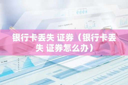 银行卡丢失 证券（银行卡丢失 证券怎么办）