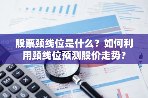 股票颈线位是什么？如何利用颈线位预测股价走势？