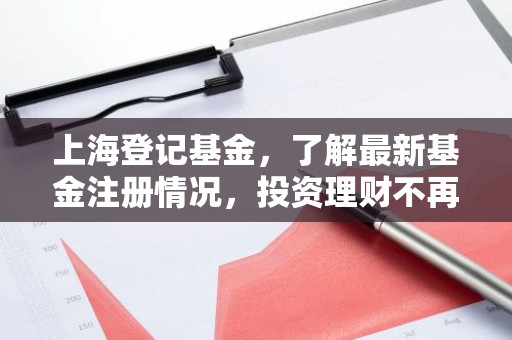 上海登记基金，了解最新基金注册情况，投资理财不再迷茫