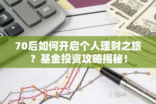 70后如何开启个人理财之旅？基金投资攻略揭秘！
