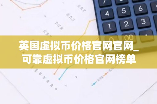 英国虚拟币价格官网官网_可靠虚拟币价格官网榜单